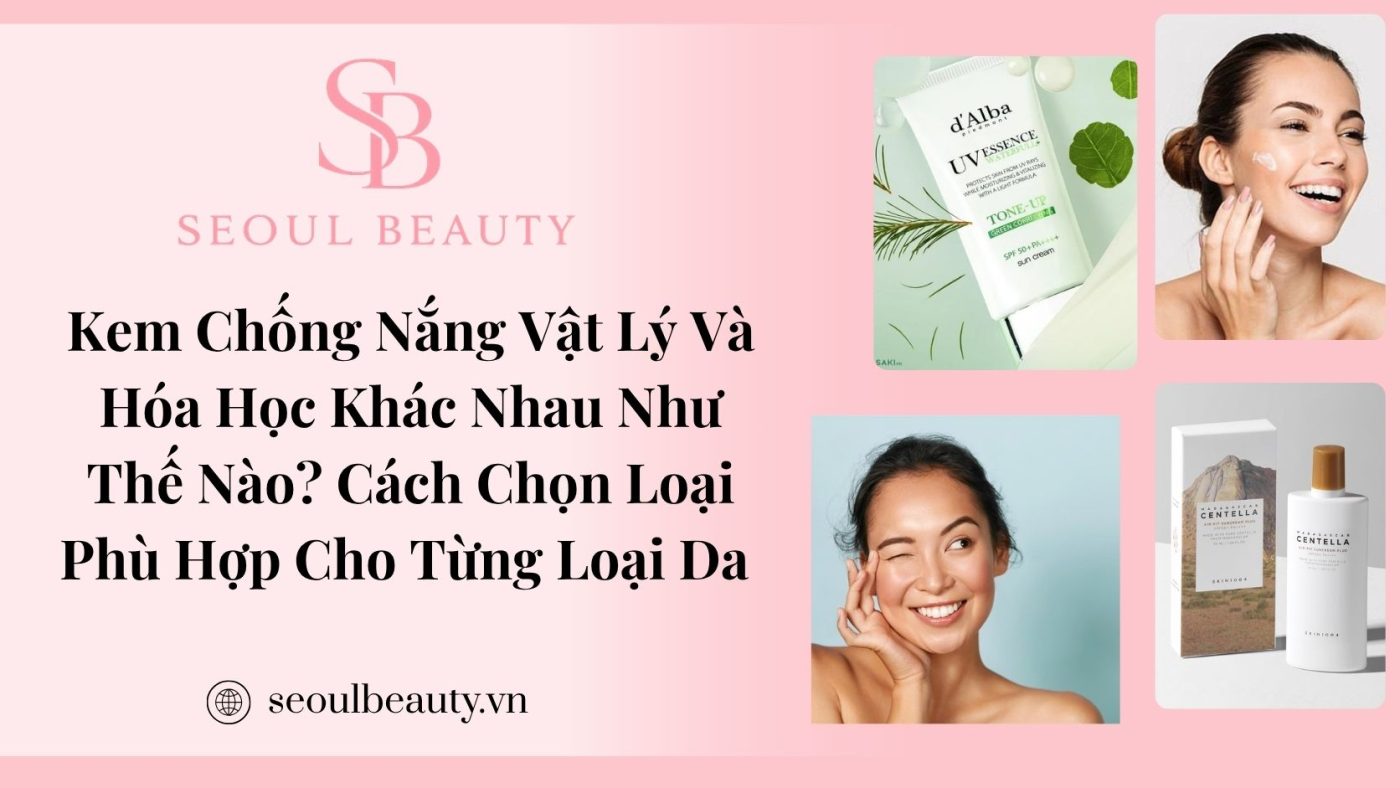 Kem Chống Nắng Vật Lý Và Hóa Học Khác Nhau Như Thế Nào? Cách Chọn Loại Phù Hợp Cho Từng Loại Da
