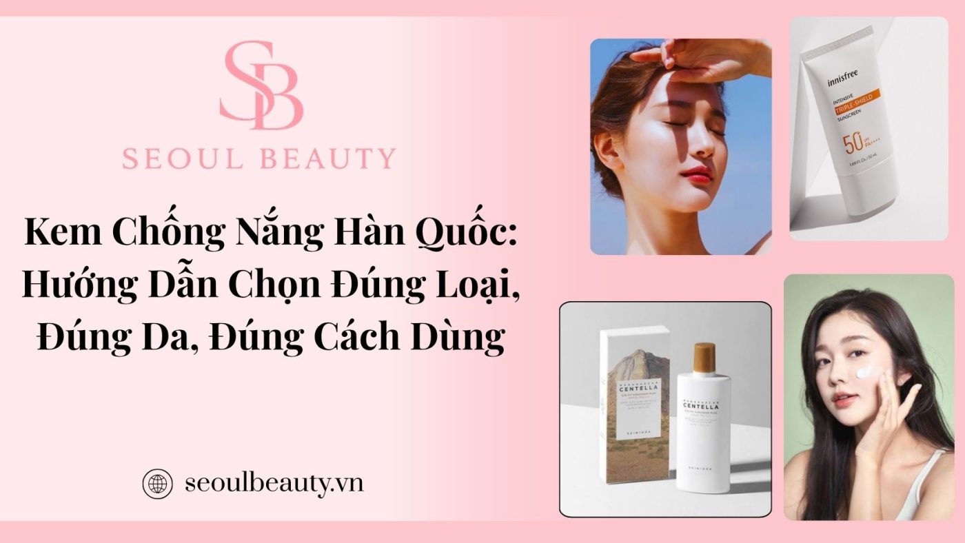 Kem Chống Nắng Hàn Quốc: Hướng Dẫn Chọn Đúng Loại, Đúng Da, Đúng Cách Dùng